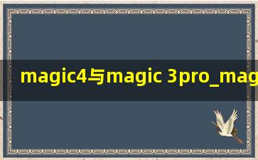 magic4与magic 3pro_magic4与magic3pro区别